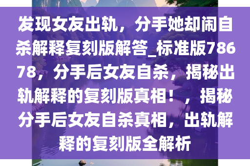 发现女友出轨，分手她却闹自杀解释复刻版解答_标准版78678，分手后女友自杀，揭秘出轨解释的复刻版真相！，揭秘分手后女友自杀真相，出轨解释的复刻版全解析