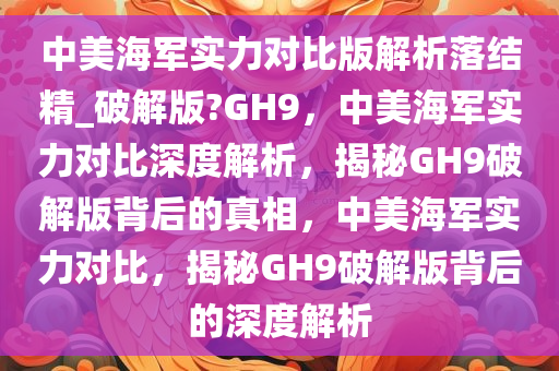 中美海军实力对比版解析落结精_破解版?GH9，中美海军实力对比深度解析，揭秘GH9破解版背后的真相，中美海军实力对比，揭秘GH9破解版背后的深度解析