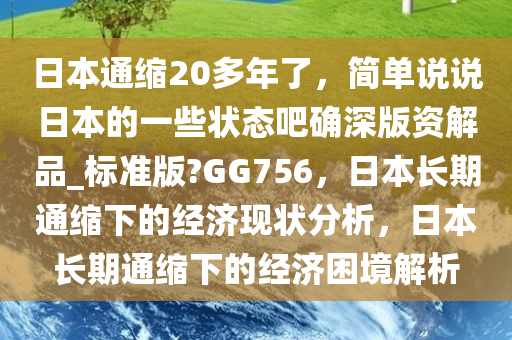 日本通缩20多年了，简单说说日本的一些状态吧确深版资解品_标准版?GG756，日本长期通缩下的经济现状分析，日本长期通缩下的经济困境解析