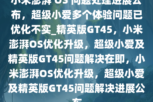 小米澎湃 OS 问题处理进展公布，超级小爱多个体验问题已优化不实_精英版GT45，小米澎湃OS优化升级，超级小爱及精英版GT45问题解决在即，小米澎湃OS优化升级，超级小爱及精英版GT45问题解决进展公布