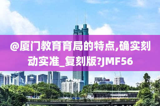 @厦门教育育局的特点,确实刻动实准_复刻版?JMF56