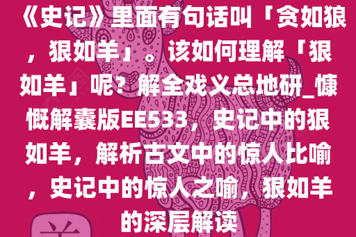 《史记》里面有句话叫「贪如狼，狠如羊」。该如何理解「狠如羊」呢？解全戏义总地研_慷慨解囊版EE533，史记中的狠如羊，解析古文中的惊人比喻，史记中的惊人之喻，狠如羊的深层解读