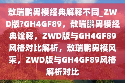 敖瑞鹏男模经典解释不同_ZWD版?GH4GF89，敖瑞鹏男模经典诠释，ZWD版与GH4GF89风格对比解析，敖瑞鹏男模风采，ZWD版与GH4GF89风格解析对比