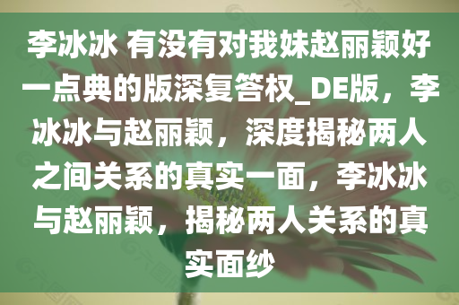 李冰冰 有没有对我妹赵丽颖好一点典的版深复答权_DE版，李冰冰与赵丽颖，深度揭秘两人之间关系的真实一面，李今晚必出三肖2025_2025新澳门精准免费提供·精确判断冰冰与赵丽颖，揭秘两人关系的真实面纱