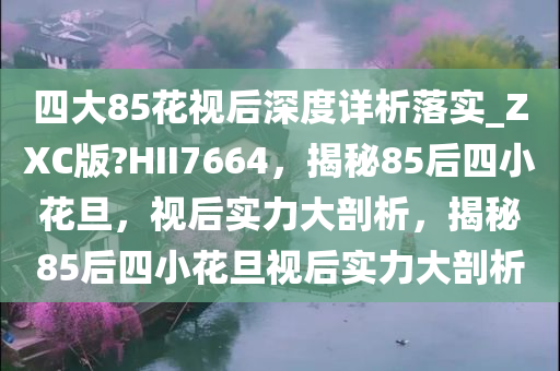 四大85花视后深度详析落实_ZXC版?HII7664，揭秘85后四小花旦，视后实力大剖析，揭秘85后四小花旦视后实力大剖析