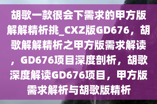 胡歌一款很会下需求的甲方版解解精析挑_CXZ版GD676，胡歌解解精析之甲方版需求解读，GD676项目深度剖析，胡歌深度解读GD676项目，甲方版需求解析与胡歌版精析今晚必出三肖2025_2025新澳门精准免费提供·精确判断