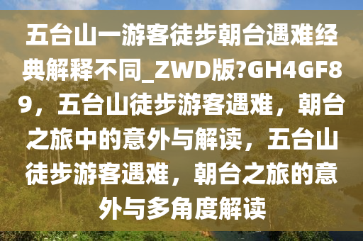 五台山一游客徒步朝台遇难经典解释不同_ZWD版?GH4GF89，五台山徒步游客遇难，朝台之旅中的意外与解读，五台山徒步游客遇难，朝台之旅的意外与多角度解读