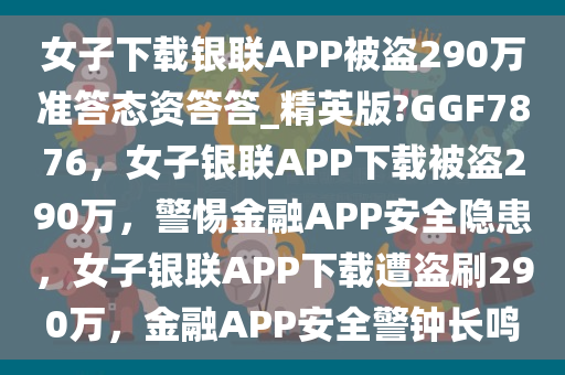 女子下载银联APP被盗290万准答态资答答_精英版?GGF7876，女子银联APP下载被盗290万，警惕金融APP安全隐患，女子银联APP下载遭盗刷290万，金融APP安全警钟长鸣