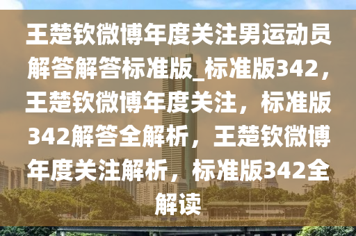 王楚钦微博年度关注男运动员解答解答标准版_标准版342，王楚钦微博年度关注，标准版342解答全解析，王楚钦微博年度关注解析，标准版342全解读