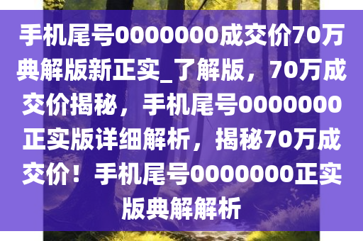 手机尾号0000000成交价70万典解版新正实_了解版，70万成交价揭秘，手机尾号0000000正实版详细解析，揭秘70万成交价！手机尾号0000000正实版典解解析