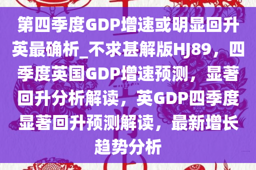 第四季度GDP增速或明显回升英最确析_不求甚解版HJ89，四季度英国GDP增速预测，显著回升分析解读，英GDP四季度显著回升预测解读，最新增长趋势分析今晚必出三肖2025_2025新澳门精准免费提供·精确判断