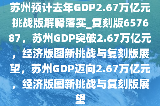 苏州预计去年GDP2.67万亿元挑战版解释落实_复刻版657687，苏州GDP突破2.67万亿元，经济版图新挑战与复刻版展望，苏州GDP迈向2.67万亿元，经济版图新挑战与复刻版展望