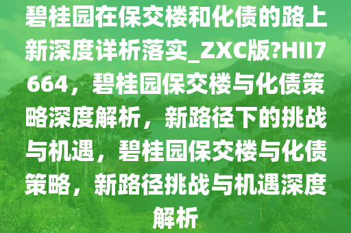 碧桂园在保交楼和化债的路上新深度详析落实_ZXC版?HII7664，碧桂园保交楼与化债策略深度解析，新路径下的挑战与机遇，碧桂园保交楼与化债策略，新路径挑战与机遇深度解析