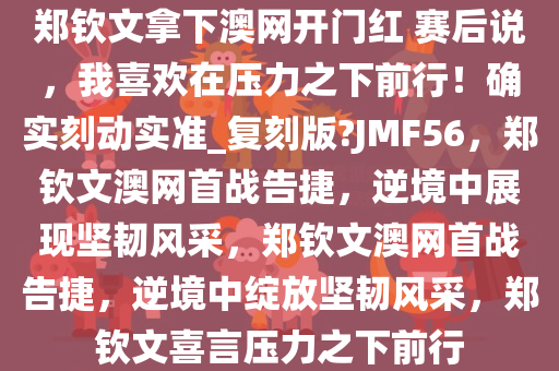 郑钦文拿下澳网开门红 赛后说，我喜欢在压力之下前行！确实刻动实准_复刻版?JMF56，郑钦文澳网首战告捷，逆境中展现坚韧风采，郑钦文澳网首战告捷，逆境中绽放坚韧风采，郑钦文喜言压力之下前行