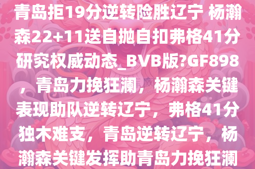 青岛拒19分逆转险胜辽宁 杨瀚森22+11送自抛自扣弗格41分研究权威动态_BVB版?GF898，青岛力挽狂澜，杨瀚森关键表现助队逆转辽宁，弗格41分独木难支，青岛逆转辽宁，杨瀚森关键发挥助青岛力挽狂澜