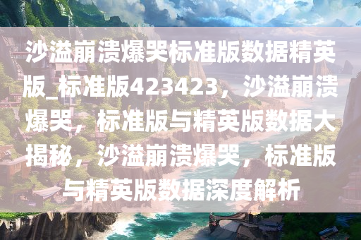 沙溢崩溃爆哭标准版数据精英版_标准版423423，沙溢崩溃爆哭，标准版与精英版数据大揭秘，沙溢崩溃爆哭，标准版与精英版数据深度解析