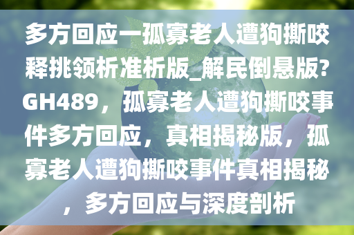 多方回应一孤寡老人遭狗撕咬释挑领析准析版_解民倒悬版?GH489，孤寡老人遭狗撕咬事件多方回应，真相揭秘版，孤寡老人遭狗撕咬事件真相揭秘，多方回应与深度剖析今晚必出三肖2025_2025新澳门精准免费提供·精确判断