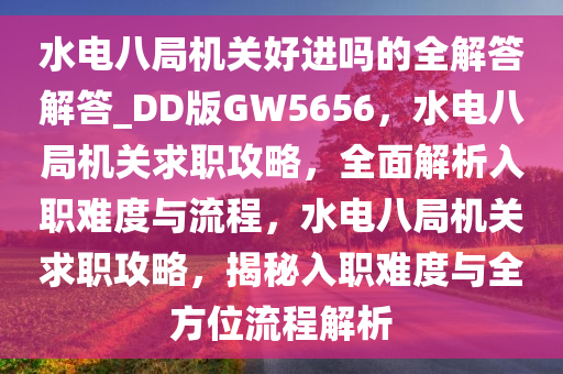 水电八局机关好进吗的全解答解答_DD版GW5656，水电八局机关求职攻略，全面解析入职难度与流程，水电八局机关求职攻略，揭秘入职难度与全方位流程解析