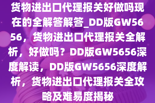 货物进出口代理报关好做吗现在的全解答解答_DD版GW5656，货物进出口代理报关全解析，好做吗？DD版GW5656深度解读，DD版GW5656深度解析，货物进出口代理报关全攻略及难易度今晚必出三肖2025_2025新澳门精准免费提供·精确判断揭秘