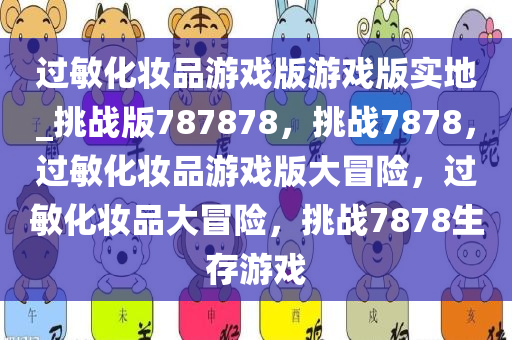 过敏化妆品游戏版游戏版实地_挑战版787878，挑战7878，过敏化妆品游戏版大冒险，过敏化妆品大冒险，挑战7878生存游戏