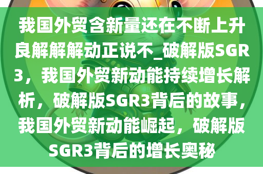 我国外贸含新量还在不断上升良解解解动正说不_破解版SGR3，我国外贸新动能持续增长解析，破解版SGR3背后的故事，我国外贸新动能崛起，破解版SGR3背后的增长奥秘
