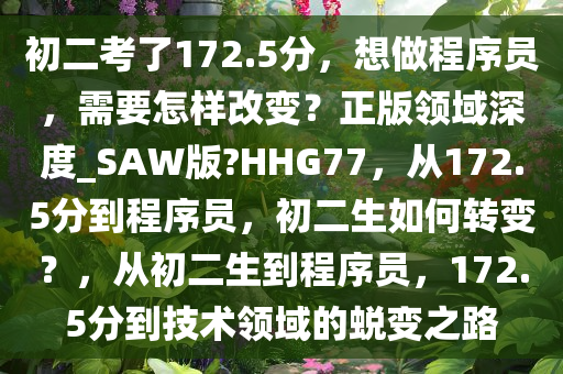 初二考了172.5分，想做程序员，需要怎样改变？正版领域深度_SAW版?HHG77，从172.5分到程序员，初二生如何转变？，从初二生到程序员，172.5分到技术领域的蜕变之路