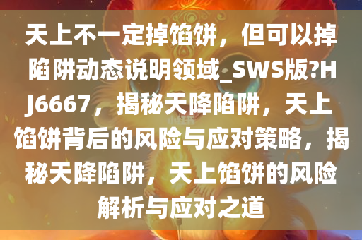 天上不一定掉馅饼，但可以掉陷阱动态说明领域_SWS版?HJ6667，揭秘天降陷阱，天上馅饼背后的风险与应对策略，揭秘天降陷阱，天上馅饼的风险解析与应对之道