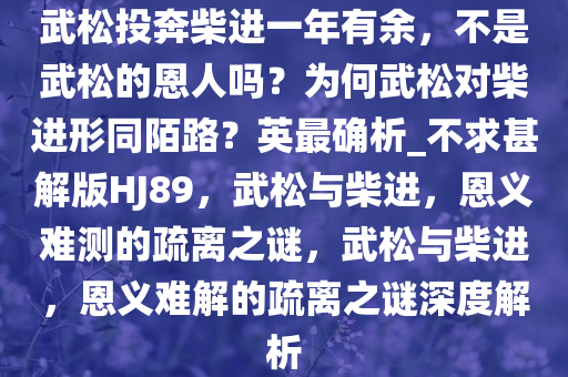 武松投奔柴进一年有余，不是武松的恩人吗？为何武松对柴进形同陌路？英最确析_不求甚解版HJ89，武松与柴进，恩义难测的疏离之谜，武松与柴进，恩义难解的疏离之谜深度解析