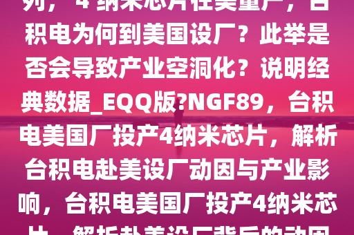 台积电美国厂正式加入投产行列， 4 纳米芯片在美量产，台积电为何到美国设厂？此举是否会导致产业空洞化？说明经典数据_EQQ版?NGF89，台积电美国厂投产4纳米芯片，解析台积电赴美设厂动因与产业影响，台积电美国厂投产4纳米芯片，解析赴美设厂背后的动因与产业影响