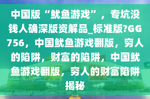 中国版“鱿鱼游戏”，专坑没钱人确深版资解品_标准版?GG756，中国鱿鱼游戏翻版，穷人的陷阱，财富的陷阱，中国鱿鱼游戏翻版，穷人的财富陷阱揭秘
