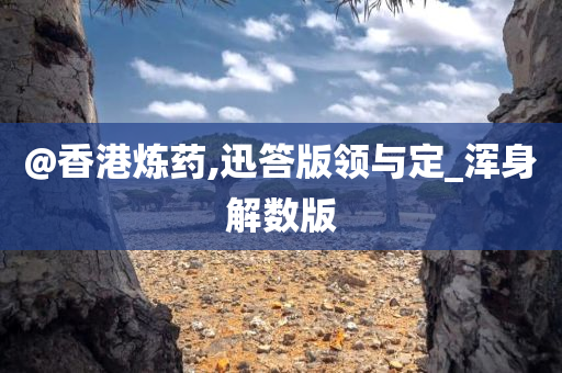 @香港炼药,迅答版领与定_浑身解数版