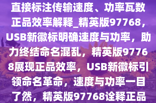 终结命名混乱，USB 全新徽标直接标注传输速度、功率瓦数正品效率解释_精英版97768，USB新徽标明确速度与功率，助力终结命名混乱，精英版97768展现正品效率，USB新徽标引领命名革命，速度与功率一目了然，精英版97768诠释正品效率