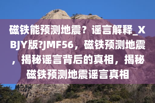 磁铁能预测地震？谣言解释_XBJY版?JMF56，磁铁预测地震，揭秘谣言背今晚必出三肖2025_2025新澳门精准免费提供·精确判断后的真相，揭秘磁铁预测地震谣言真相