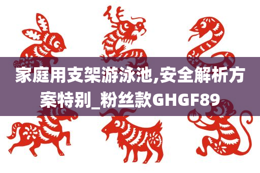 家庭用支架游泳池,安全解析方案特别_粉丝款GHGF89