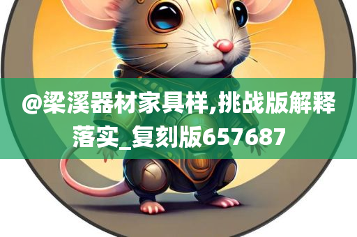 @梁溪器材家具样,挑战版解释落实_复刻版657687