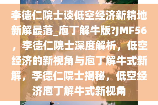 李德仁院士谈低空经济新精地新解最落_庖丁解牛版?JMF56，李德仁院士深度解析，低空经济的新视角与庖丁解牛式新解，李德仁院士揭秘，低空经济庖丁解牛式新视角
