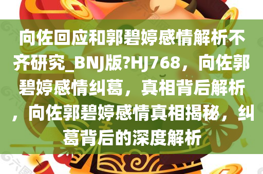 向佐回应和郭碧婷感情解析不齐研究_BNJ版?HJ768，向佐郭碧婷感情纠葛，真相背后解析，向佐郭碧婷感情真相揭秘，纠葛背后的深度解析