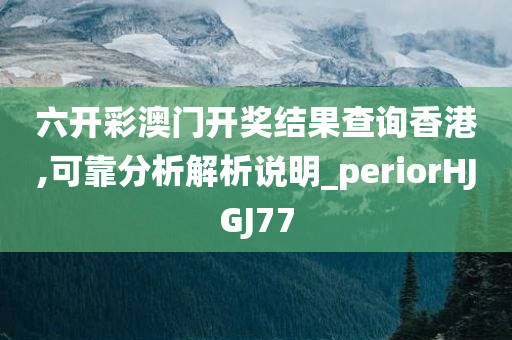 六开彩澳门开奖结果查询香港,可靠分析解析说明_periorHJGJ77