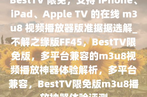 BestTV 限免，支持 iPhone、iPad、Apple TV 的在线 m3u8 视频播放器版准据据选解_不解之缘版FF45，BestTV限免版，多平台兼容的m3u8视频播放神器体验解析，多平台兼容，BestTV限免版m3u8播放神器体验评测