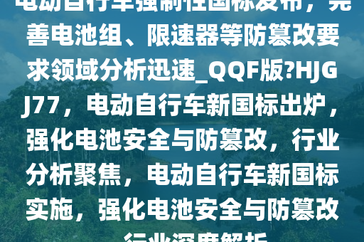 电动自行车强制性国标发布，完善电池组、限速器等防篡改要求领域分析迅速_QQF版?HJGJ77，电动自行车新国标出炉，强化电池安全与防篡改，行业分析聚焦，电动自行车新国标实施，强化电池安全与防篡改，行业深度解析