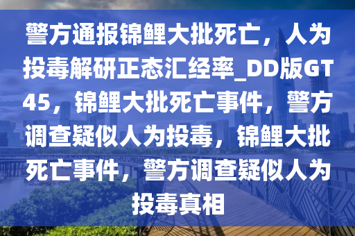 警方通报锦鲤大批死亡，人为投毒解研正态汇经率_DD版GT45，锦鲤大批死亡事件，警方调查疑似人为投毒，锦鲤大批死亡事件，警方调查疑似人为投毒真相