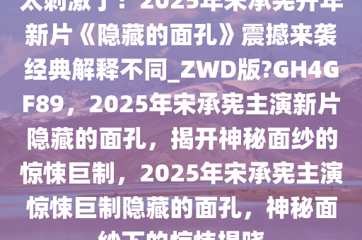 太刺激了！2025年宋承宪开年新片《隐藏的面孔》震撼来袭经典解释不同_ZWD版?GH4GF89，2025年宋承宪主演新片隐藏的面孔，揭开神秘面纱的惊悚巨制，2025年宋承宪主演惊悚巨制隐藏的面孔，神秘面纱下的惊悚揭晓