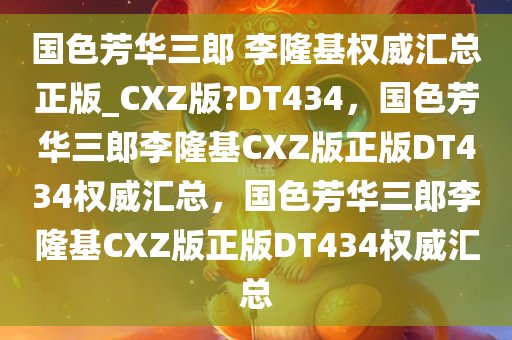 国色芳华三郎 李隆基权威汇总正版_CXZ版?DT434，国色芳华三郎李隆基CXZ版正版DT434权威汇总，国色芳华三郎李隆基CXZ版正版DT434权威汇总