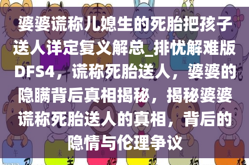 婆婆谎称儿媳生的死胎把孩子送人详定复义解总_排忧解难版DFS4，谎称死胎送人，婆婆的隐瞒背后真相揭秘，揭秘婆婆谎称死胎送人的真相，背后的隐情与伦理争议今晚必出三肖2025_2025新澳门精准免费提供·精确判断