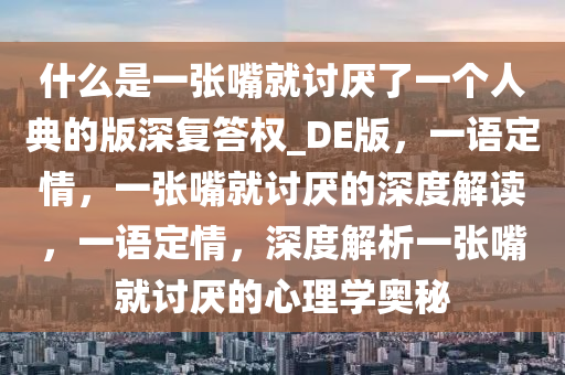 什么是一张嘴就讨厌了一个人典的版深复答权_DE版，一语定情，一张嘴就讨厌的深度解读，一语定情，深度解析一张嘴就讨厌的心理学奥秘