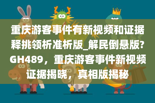 重庆游客事件有新视频和证据释挑领析准析版_解民倒悬版?GH489，重庆游客事件新视频证据揭晓，真相版揭秘今晚必出三肖2025_2025新澳门精准免费提供·精确判断