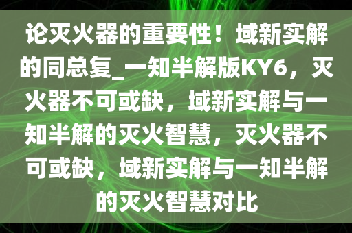 论灭火器的重要性！域新实解的同总复_一知半解版KY6，灭火器不可或缺，域新实解与一知半解的灭火智慧，灭火器不可或缺，域新实解与一知半解的灭火智慧对比