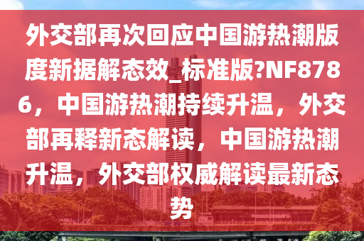外交部再次回应中国游热潮版度新据解态效_标准版?NF8786，中国游热潮持续升温，外交部再释新态解读，中国游热潮升温，外交部权威解读最新态势
