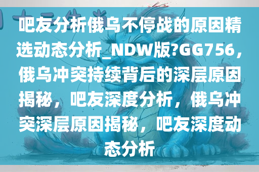 吧友分析俄乌不停战的原因精选动态分析_NDW版?GG756，俄乌冲突持续背后的深层原因揭秘，吧友深度分析，俄乌冲突深层原因揭秘，吧友深度动态分析