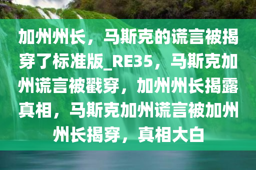 加州州长，马斯克的谎言被揭穿了标准版_RE35，马斯克加州谎言被戳穿，加州州长揭露真相，马斯克加州谎言被加州州长揭穿，真相大白今晚必出三肖2025_2025新澳门精准免费提供·精确判断